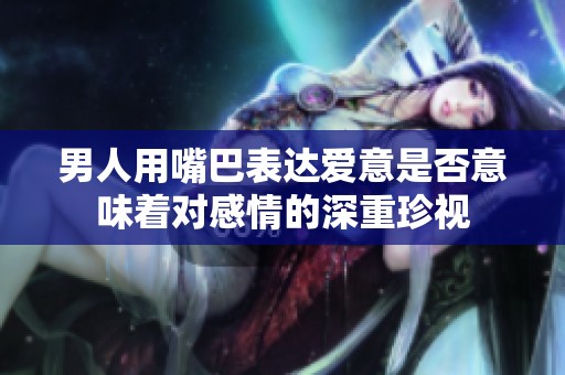 男人用嘴巴表达爱意是否意味着对感情的深重珍视