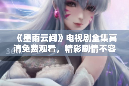 《墨雨云间》电视剧全集高清免费观看，精彩剧情不容错过