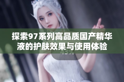 探索97系列高品质国产精华液的护肤效果与使用体验