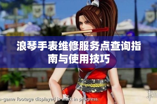 浪琴手表维修服务点查询指南与使用技巧