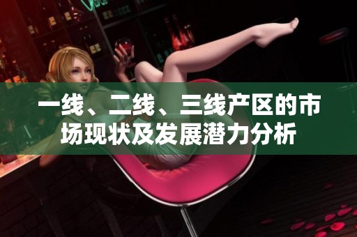 一线、二线、三线产区的市场现状及发展潜力分析