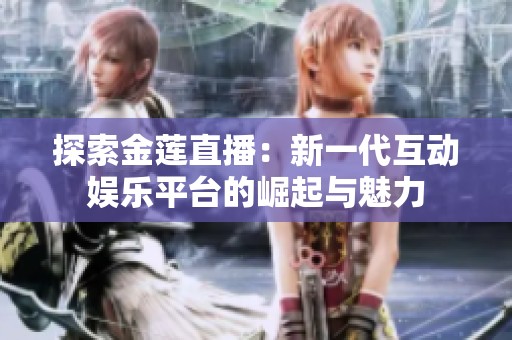 探索金莲直播：新一代互动娱乐平台的崛起与魅力