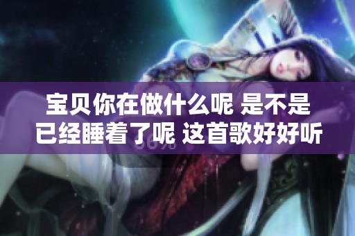 宝贝你在做什么呢 是不是已经睡着了呢 这首歌好好听