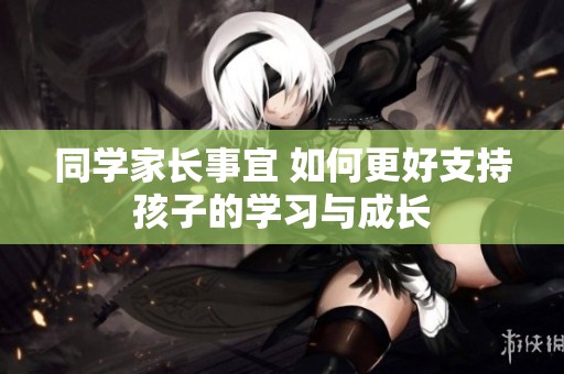 同学家长事宜 如何更好支持孩子的学习与成长