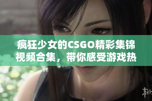 疯狂少女的CSGO精彩集锦视频合集，带你感受游戏热情