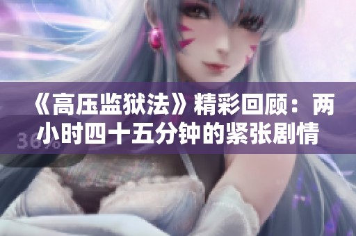《高压监狱法》精彩回顾：两小时四十五分钟的紧张剧情剖析