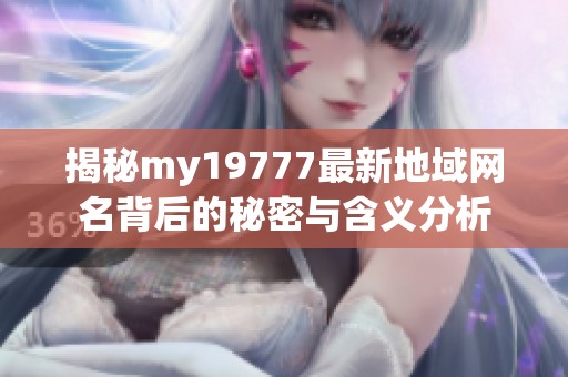 揭秘my19777最新地域网名背后的秘密与含义分析