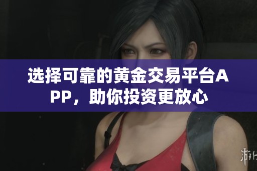 选择可靠的黄金交易平台APP，助你投资更放心