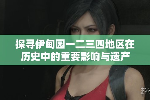 探寻伊甸园一二三四地区在历史中的重要影响与遗产