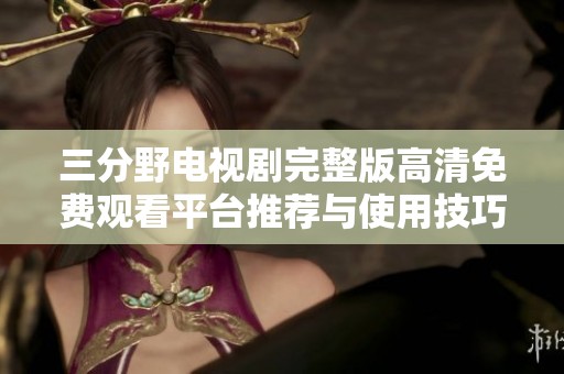 三分野电视剧完整版高清免费观看平台推荐与使用技巧
