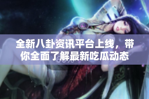 全新八卦资讯平台上线，带你全面了解最新吃瓜动态