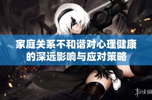 家庭关系不和谐对心理健康的深远影响与应对策略