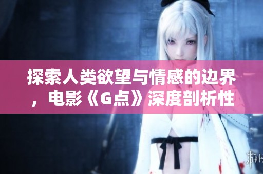 探索人类欲望与情感的边界，电影《G点》深度剖析性与爱的关系