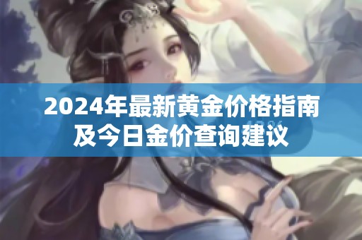 2024年最新黄金价格指南及今日金价查询建议
