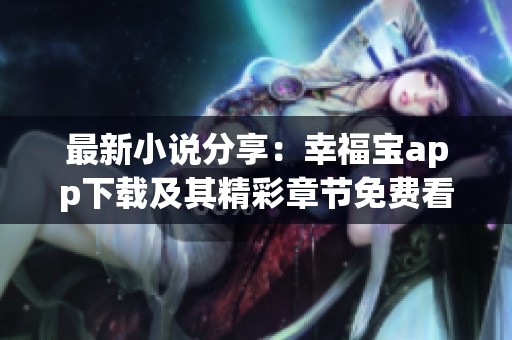 最新小说分享：幸福宝app下载及其精彩章节免费看指南