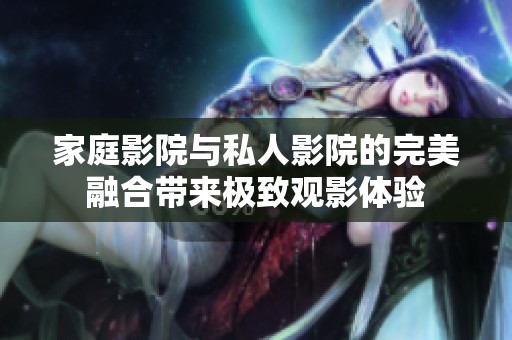 家庭影院与私人影院的完美融合带来极致观影体验