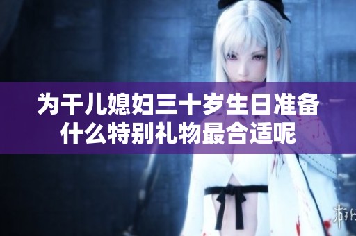 为干儿媳妇三十岁生日准备什么特别礼物最合适呢