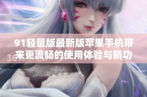 91轻量版最新版苹果手机带来更流畅的使用体验与新功能