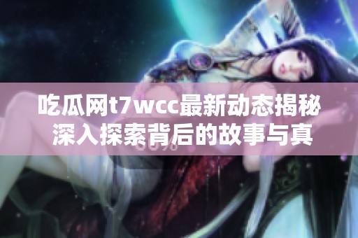 吃瓜网t7wcc最新动态揭秘 深入探索背后的故事与真相