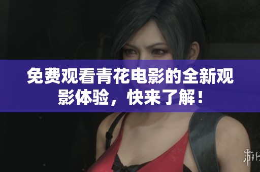 免费观看青花电影的全新观影体验，快来了解！