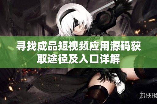 寻找成品短视频应用源码获取途径及入口详解