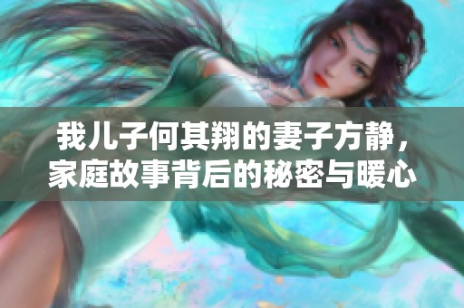 我儿子何其翔的妻子方静，家庭故事背后的秘密与暖心时刻