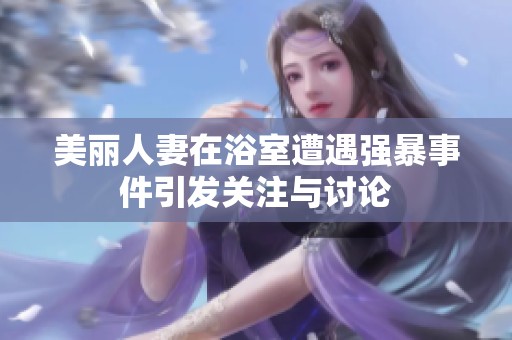 美丽人妻在浴室遭遇强暴事件引发关注与讨论