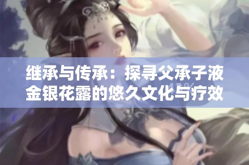 继承与传承：探寻父承子液金银花露的悠久文化与疗效