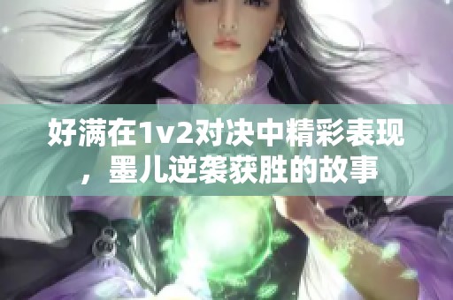 好满在1v2对决中精彩表现，墨儿逆袭获胜的故事