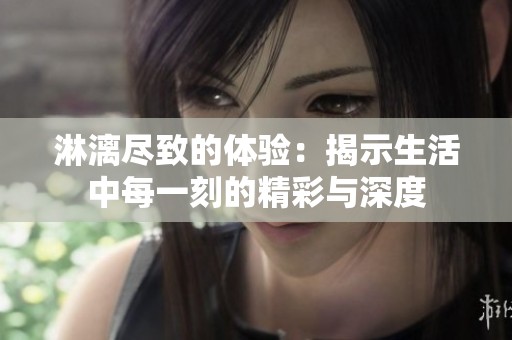 淋漓尽致的体验：揭示生活中每一刻的精彩与深度