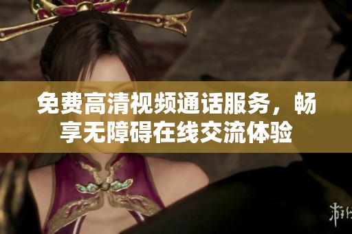 免费高清视频通话服务，畅享无障碍在线交流体验
