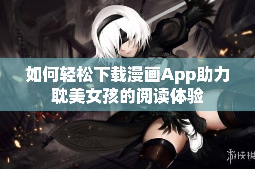 如何轻松下载漫画App助力耽美女孩的阅读体验