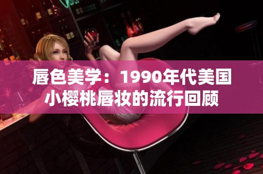 唇色美学：1990年代美国小樱桃唇妆的流行回顾