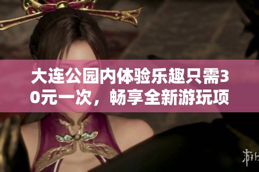 大连公园内体验乐趣只需30元一次，畅享全新游玩项目