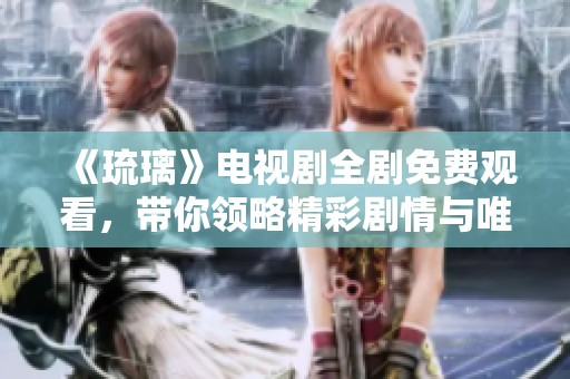 《琉璃》电视剧全剧免费观看，带你领略精彩剧情与唯美画面