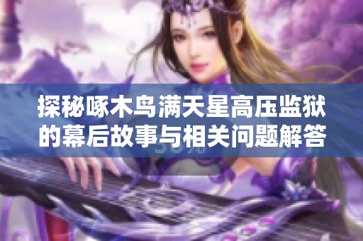 探秘啄木鸟满天星高压监狱的幕后故事与相关问题解答