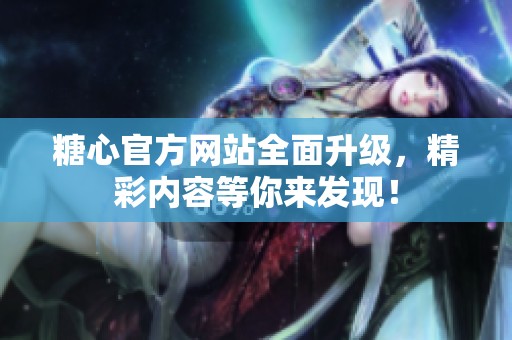 糖心官方网站全面升级，精彩内容等你来发现！