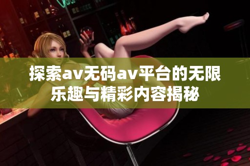 探索av无码av平台的无限乐趣与精彩内容揭秘