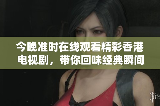 今晚准时在线观看精彩香港电视剧，带你回味经典瞬间