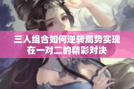 三人组合如何逆转局势实现在一对二的精彩对决