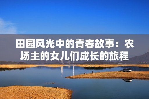 田园风光中的青春故事：农场主的女儿们成长的旅程