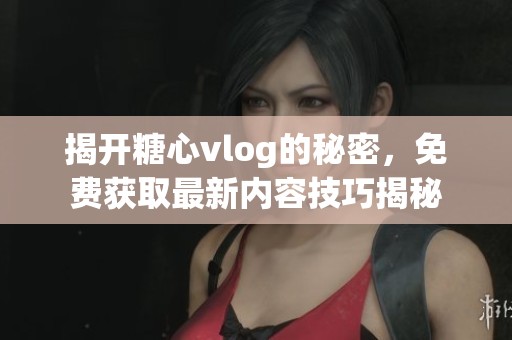 揭开糖心vlog的秘密，免费获取最新内容技巧揭秘