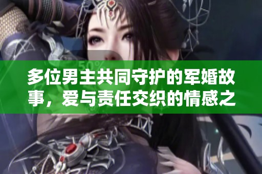 多位男主共同守护的军婚故事，爱与责任交织的情感之旅