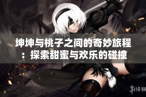 坤坤与桃子之间的奇妙旅程：探索甜蜜与欢乐的碰撞