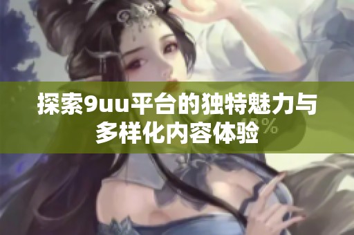 探索9uu平台的独特魅力与多样化内容体验