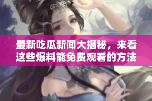 最新吃瓜新闻大揭秘，来看这些爆料能免费观看的方法！