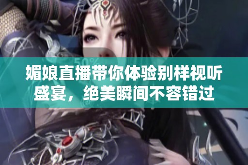 媚娘直播带你体验别样视听盛宴，绝美瞬间不容错过
