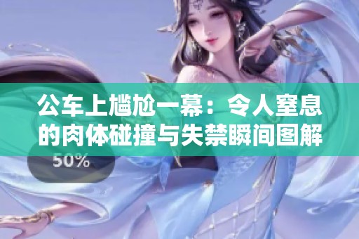 公车上尴尬一幕：令人窒息的肉体碰撞与失禁瞬间图解
