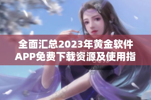 全面汇总2023年黄金软件APP免费下载资源及使用指南