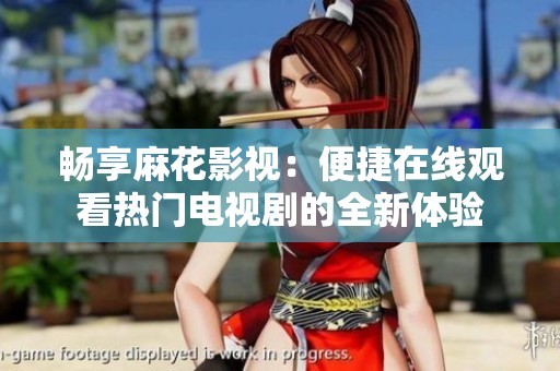 畅享麻花影视：便捷在线观看热门电视剧的全新体验
